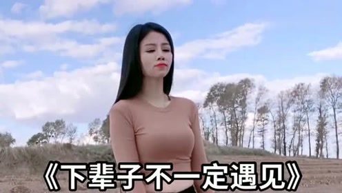 美女深情演唱《下辈子不一定遇见》，感动了多